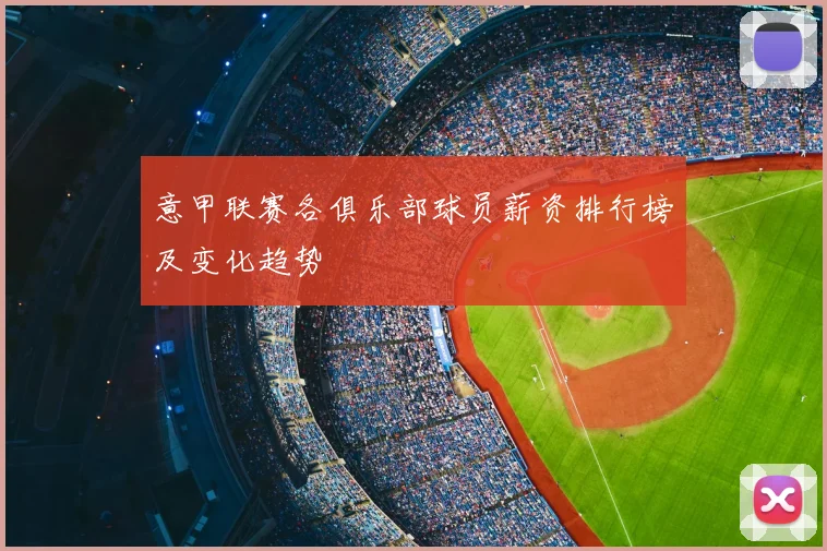 意甲联赛各俱乐部球员薪资排行榜及变化趋势