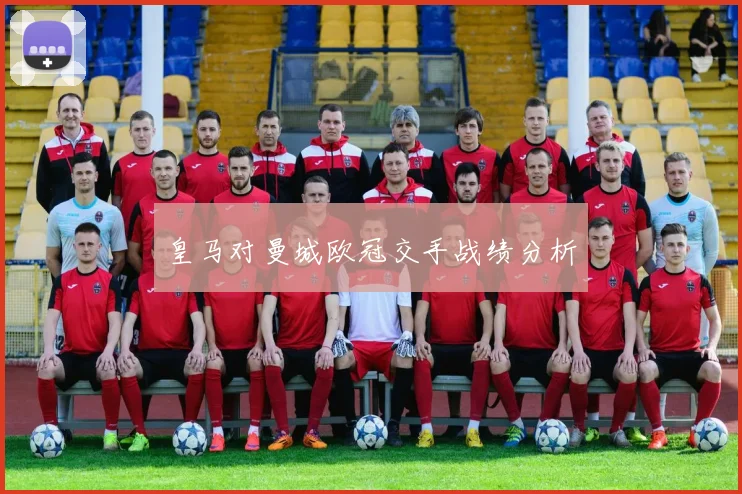 皇马对曼城欧冠交手战绩分析