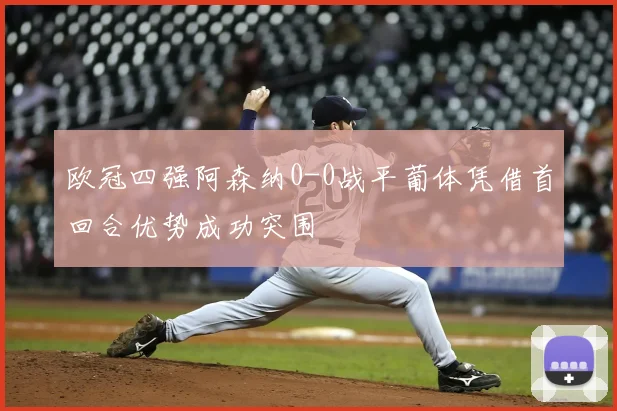 欧冠四强阿森纳0-0战平葡体凭借首回合优势成功突围