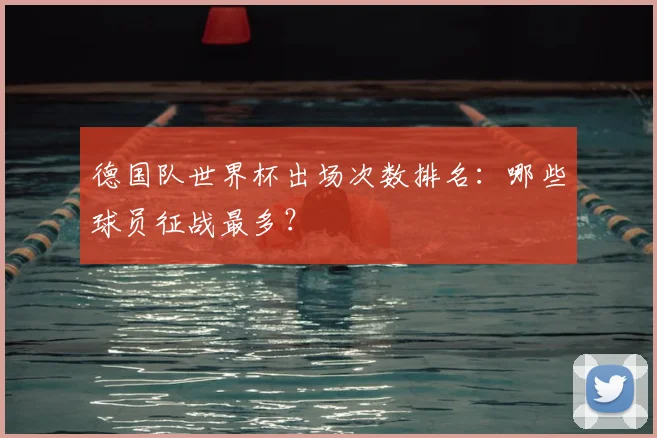 德国队世界杯出场次数排名：哪些球员征战最多？