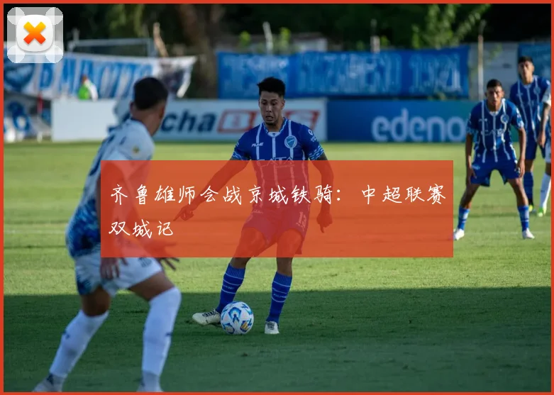 齐鲁雄师会战京城铁骑：中超联赛双城记