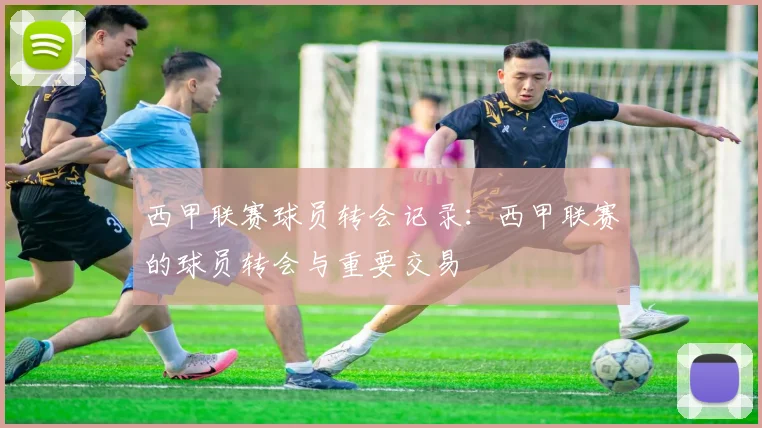 西甲联赛球员转会记录:西甲联赛的球员转会与重要交易