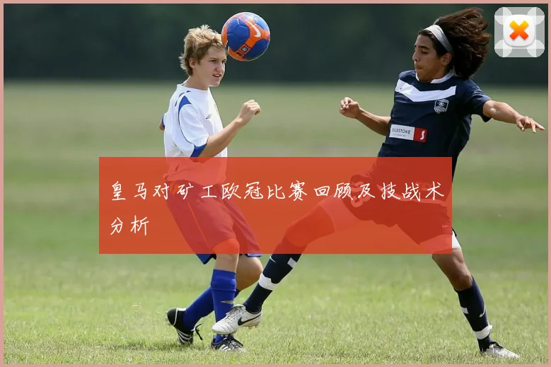 皇马对矿工欧冠比赛回顾及技战术分析