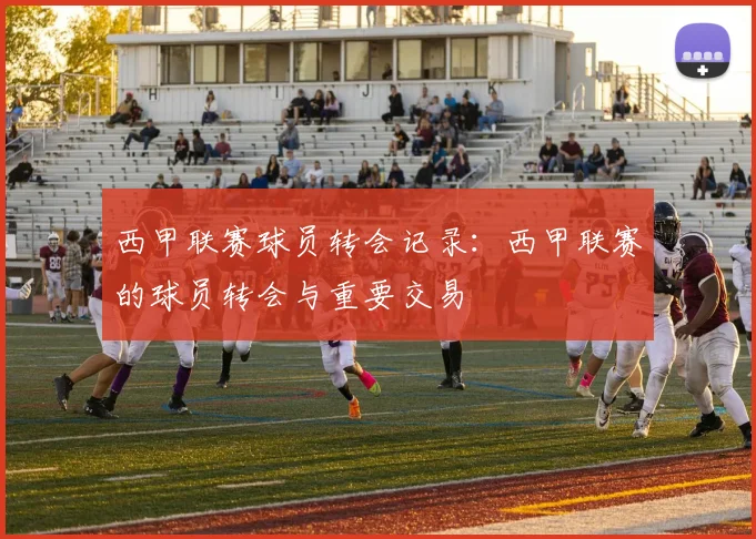 西甲联赛球员转会记录:西甲联赛的球员转会与重要交易