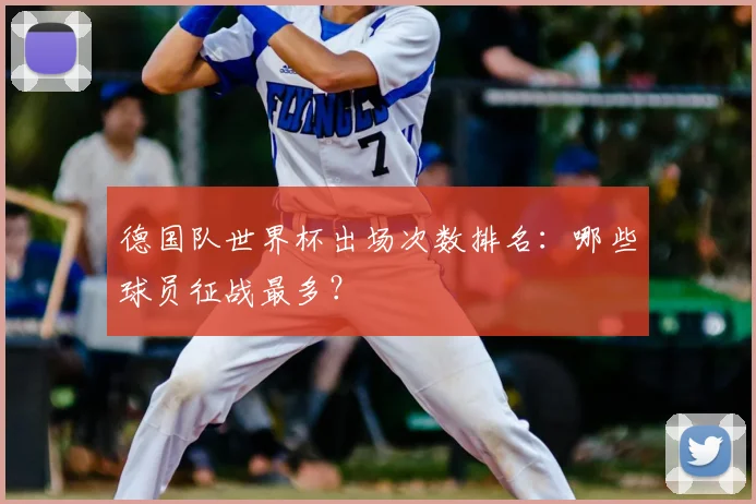 德国队世界杯出场次数排名：哪些球员征战最多？