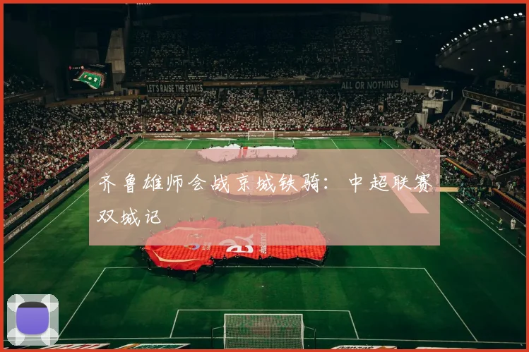 齐鲁雄师会战京城铁骑：中超联赛双城记