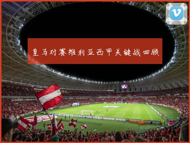 皇马对赛维利亚西甲关键战回顾