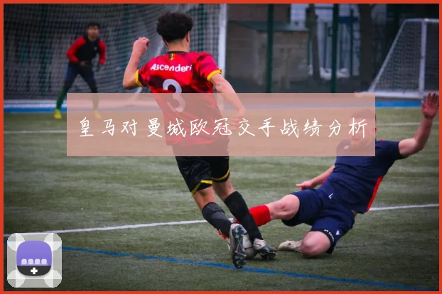 皇马对曼城欧冠交手战绩分析